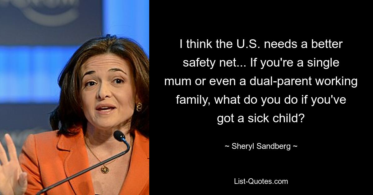 I think the U.S. needs a better safety net... If you're a single mum or even a dual-parent working family, what do you do if you've got a sick child? — © Sheryl Sandberg