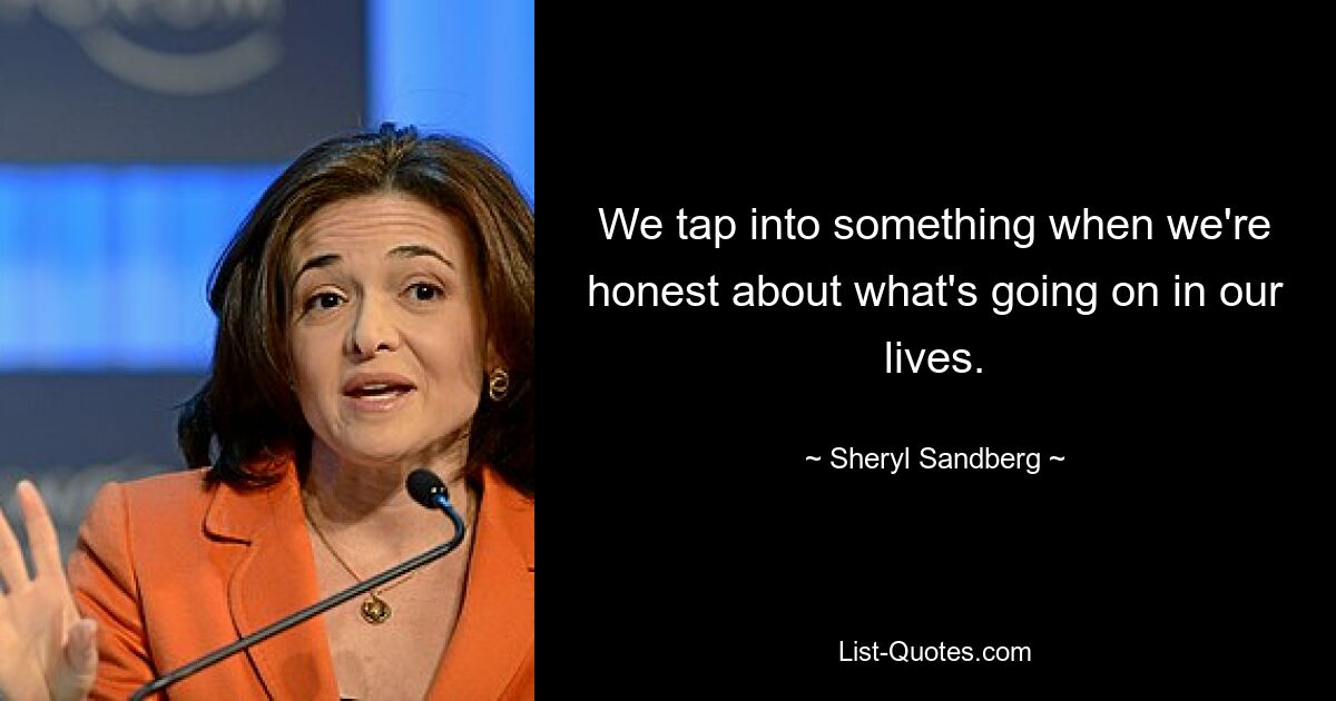 We tap into something when we're honest about what's going on in our lives. — © Sheryl Sandberg