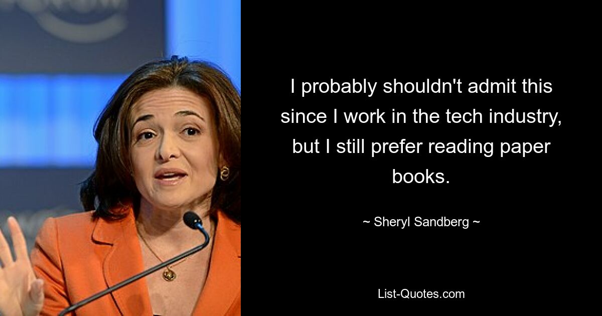 I probably shouldn't admit this since I work in the tech industry, but I still prefer reading paper books. — © Sheryl Sandberg