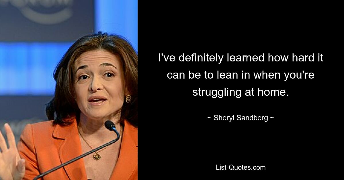 I've definitely learned how hard it can be to lean in when you're struggling at home. — © Sheryl Sandberg