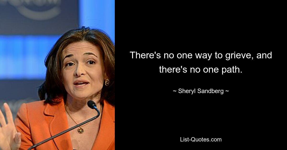 There's no one way to grieve, and there's no one path. — © Sheryl Sandberg