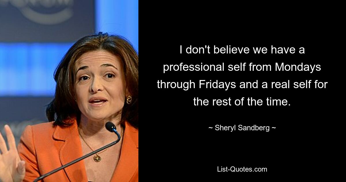 Ich glaube nicht, dass wir von Montag bis Freitag ein professionelles Selbst haben und den Rest der Zeit ein echtes Selbst. — © Sheryl Sandberg