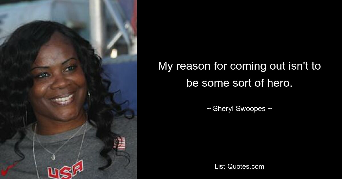 My reason for coming out isn't to be some sort of hero. — © Sheryl Swoopes