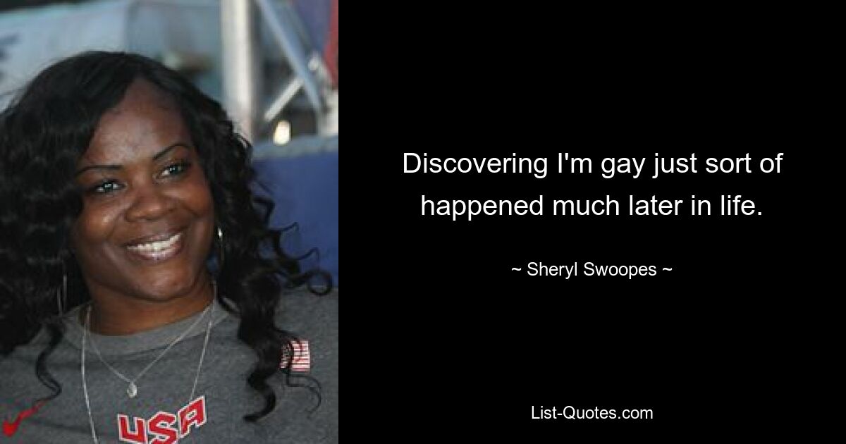 Discovering I'm gay just sort of happened much later in life. — © Sheryl Swoopes