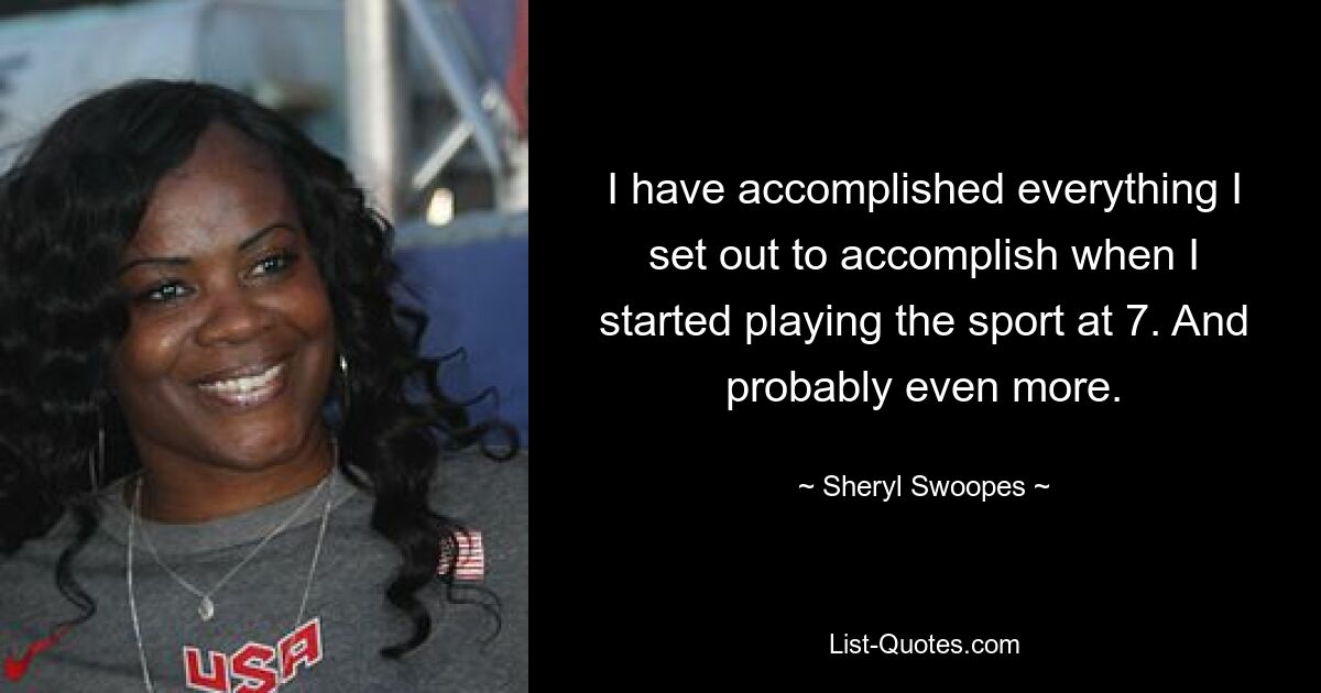 I have accomplished everything I set out to accomplish when I started playing the sport at 7. And probably even more. — © Sheryl Swoopes