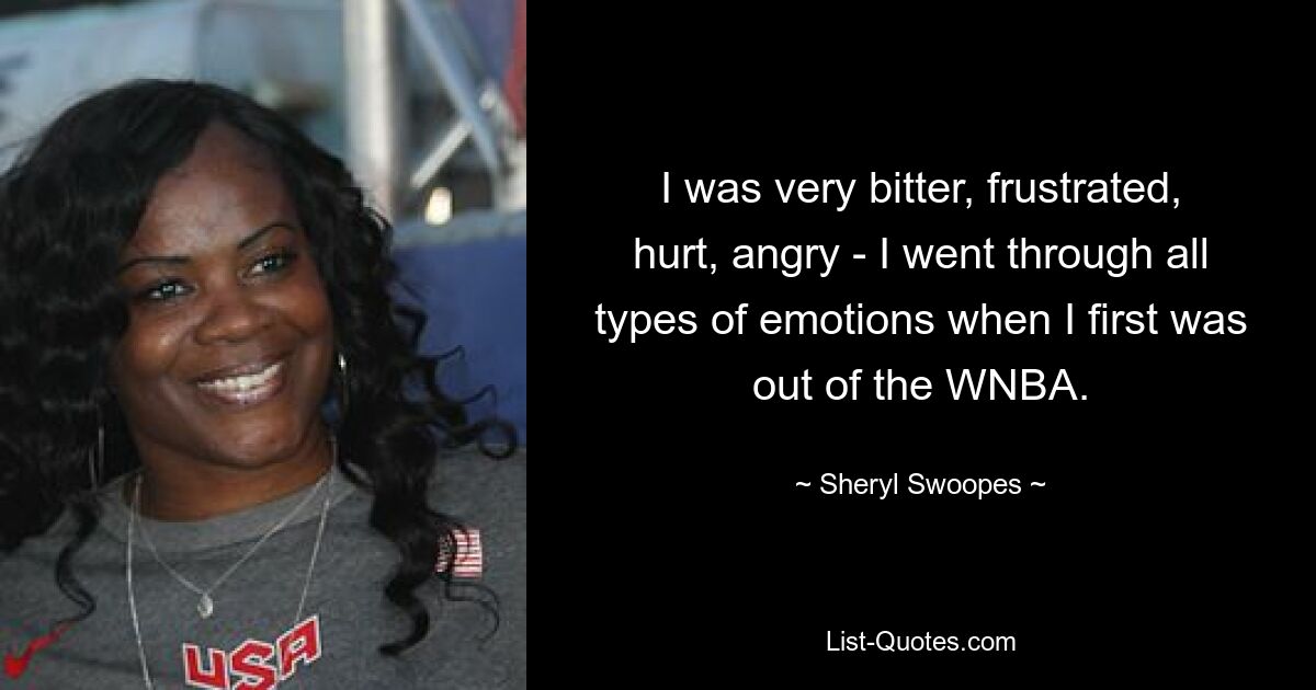 I was very bitter, frustrated, hurt, angry - I went through all types of emotions when I first was out of the WNBA. — © Sheryl Swoopes