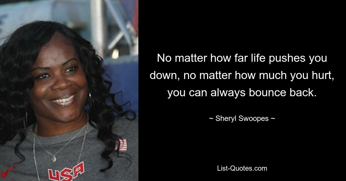 No matter how far life pushes you down, no matter how much you hurt, you can always bounce back. — © Sheryl Swoopes