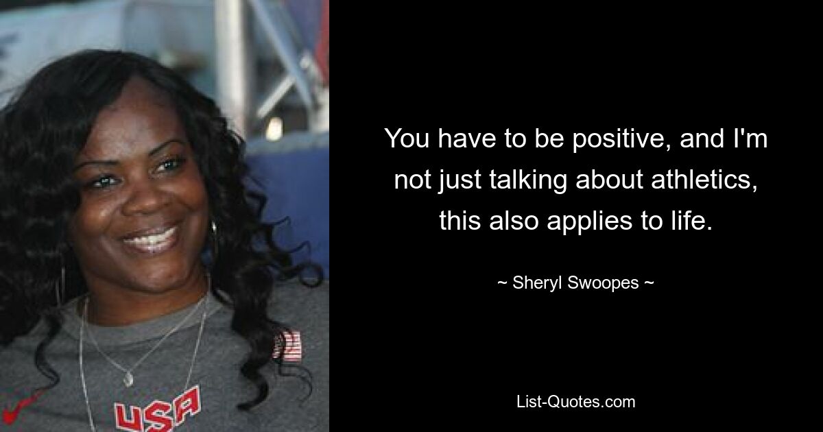 You have to be positive, and I'm not just talking about athletics, this also applies to life. — © Sheryl Swoopes