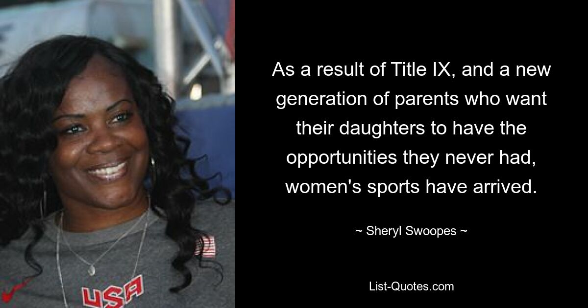 As a result of Title IX, and a new generation of parents who want their daughters to have the opportunities they never had, women's sports have arrived. — © Sheryl Swoopes