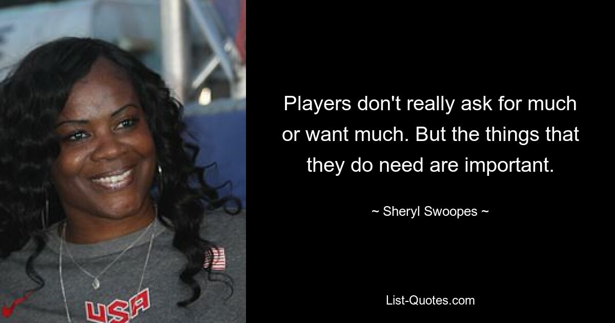 Players don't really ask for much or want much. But the things that they do need are important. — © Sheryl Swoopes