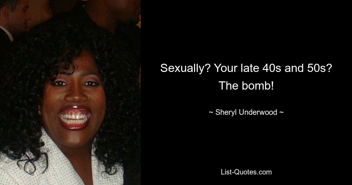 Sexually? Your late 40s and 50s? The bomb! — © Sheryl Underwood