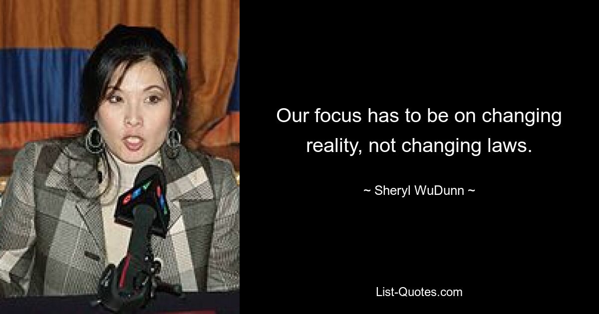 Our focus has to be on changing reality, not changing laws. — © Sheryl WuDunn