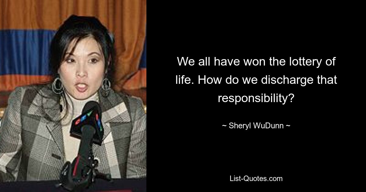 We all have won the lottery of life. How do we discharge that responsibility? — © Sheryl WuDunn