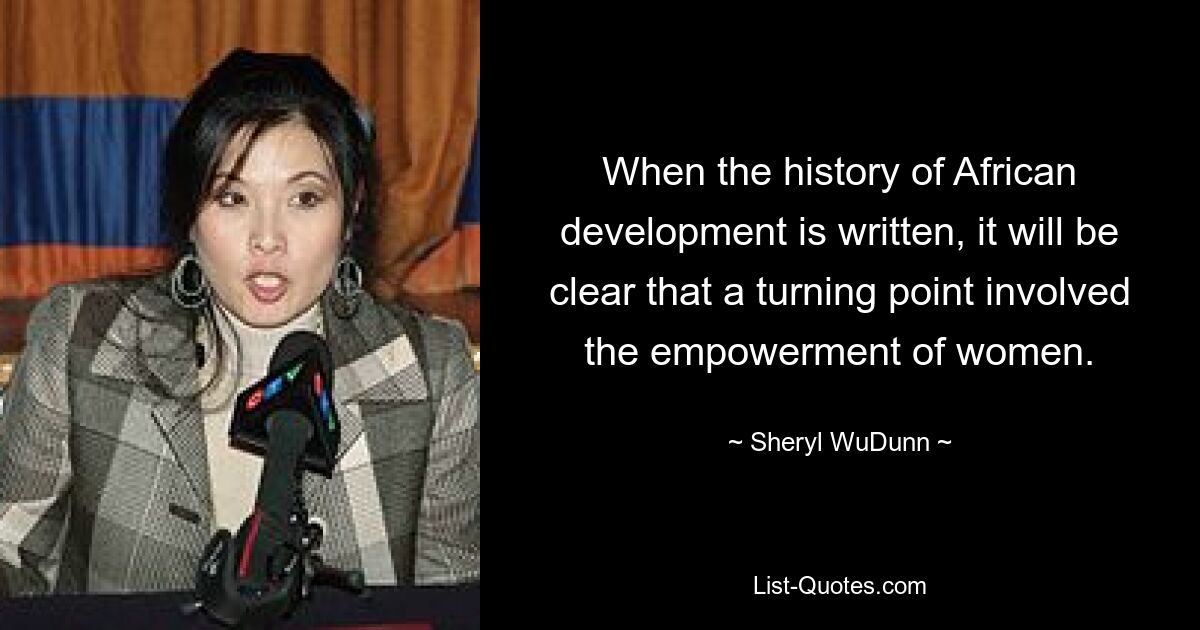 When the history of African development is written, it will be clear that a turning point involved the empowerment of women. — © Sheryl WuDunn