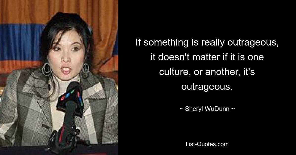 If something is really outrageous, it doesn't matter if it is one culture, or another, it's outrageous. — © Sheryl WuDunn