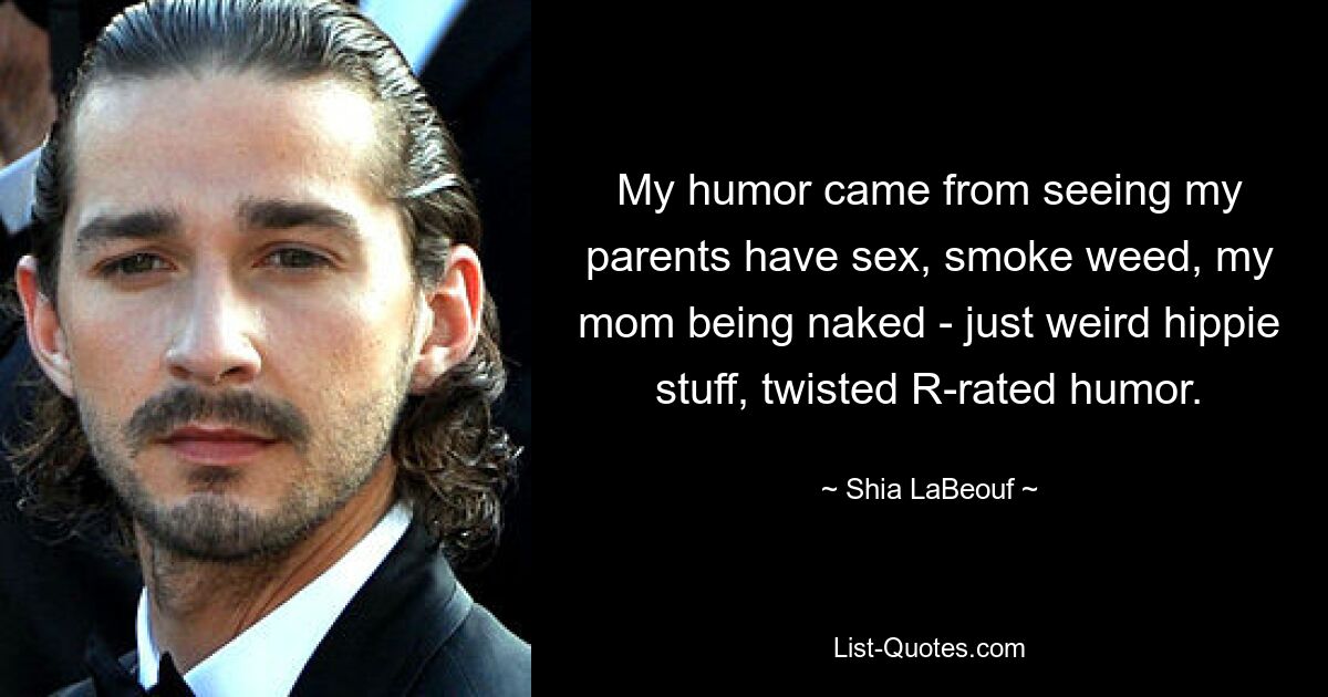 My humor came from seeing my parents have sex, smoke weed, my mom being naked - just weird hippie stuff, twisted R-rated humor. — © Shia LaBeouf