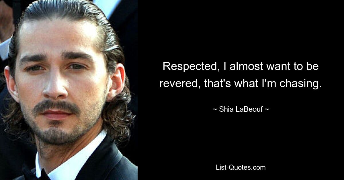 Respected, I almost want to be revered, that's what I'm chasing. — © Shia LaBeouf