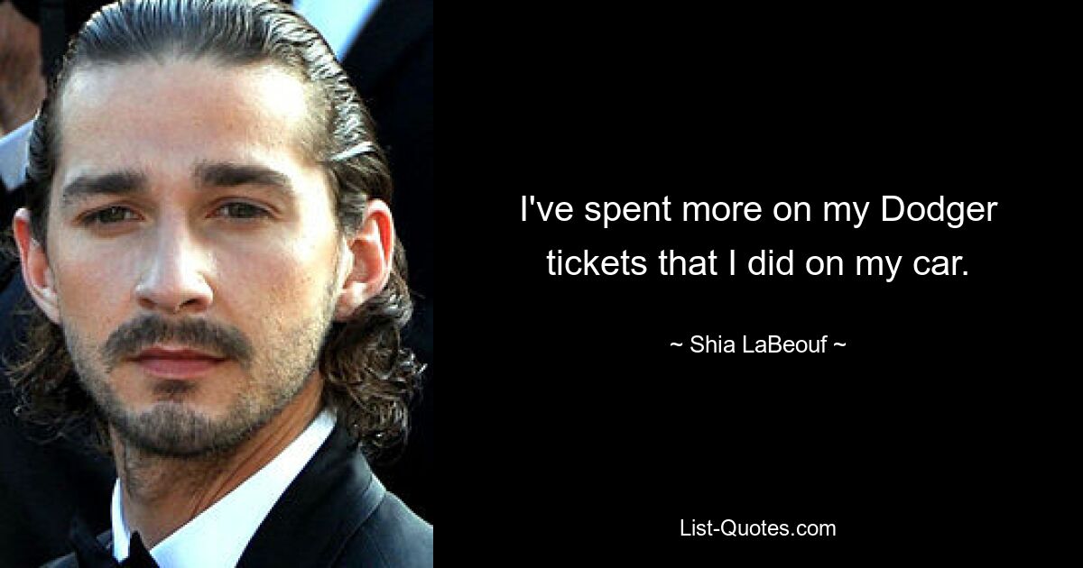 I've spent more on my Dodger tickets that I did on my car. — © Shia LaBeouf