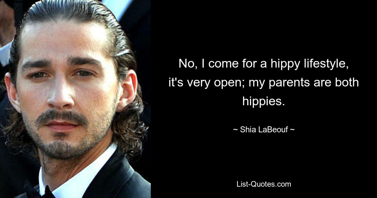 No, I come for a hippy lifestyle, it's very open; my parents are both hippies. — © Shia LaBeouf