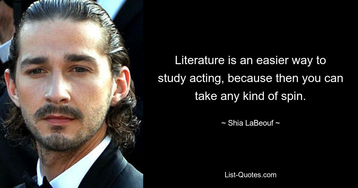 Literature is an easier way to study acting, because then you can take any kind of spin. — © Shia LaBeouf