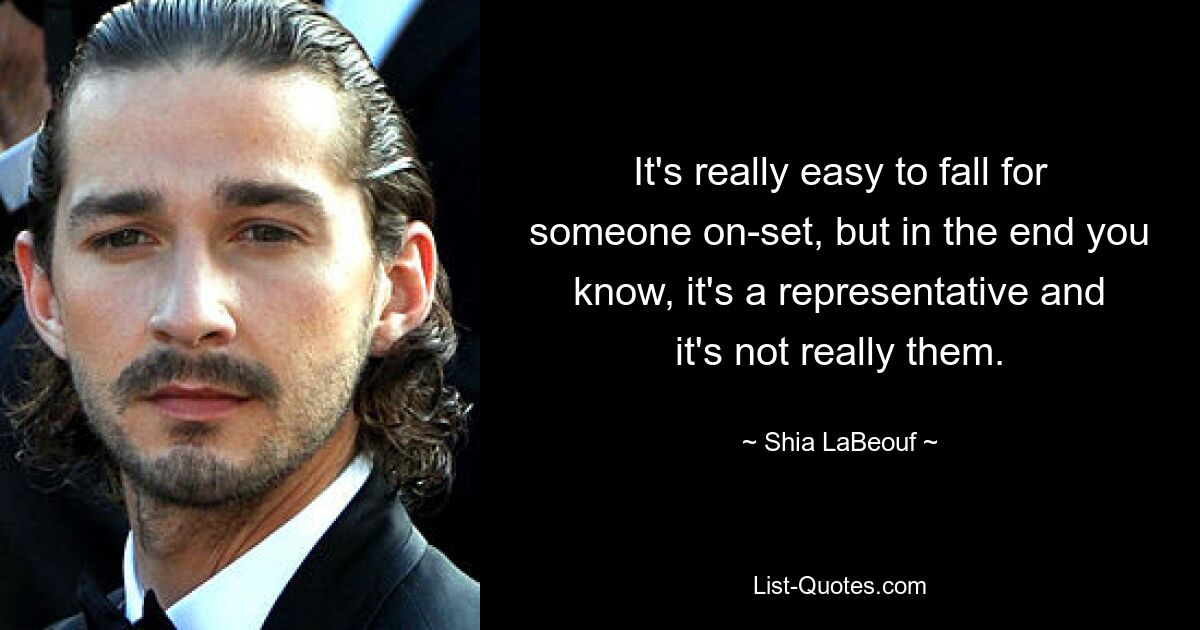 It's really easy to fall for someone on-set, but in the end you know, it's a representative and it's not really them. — © Shia LaBeouf