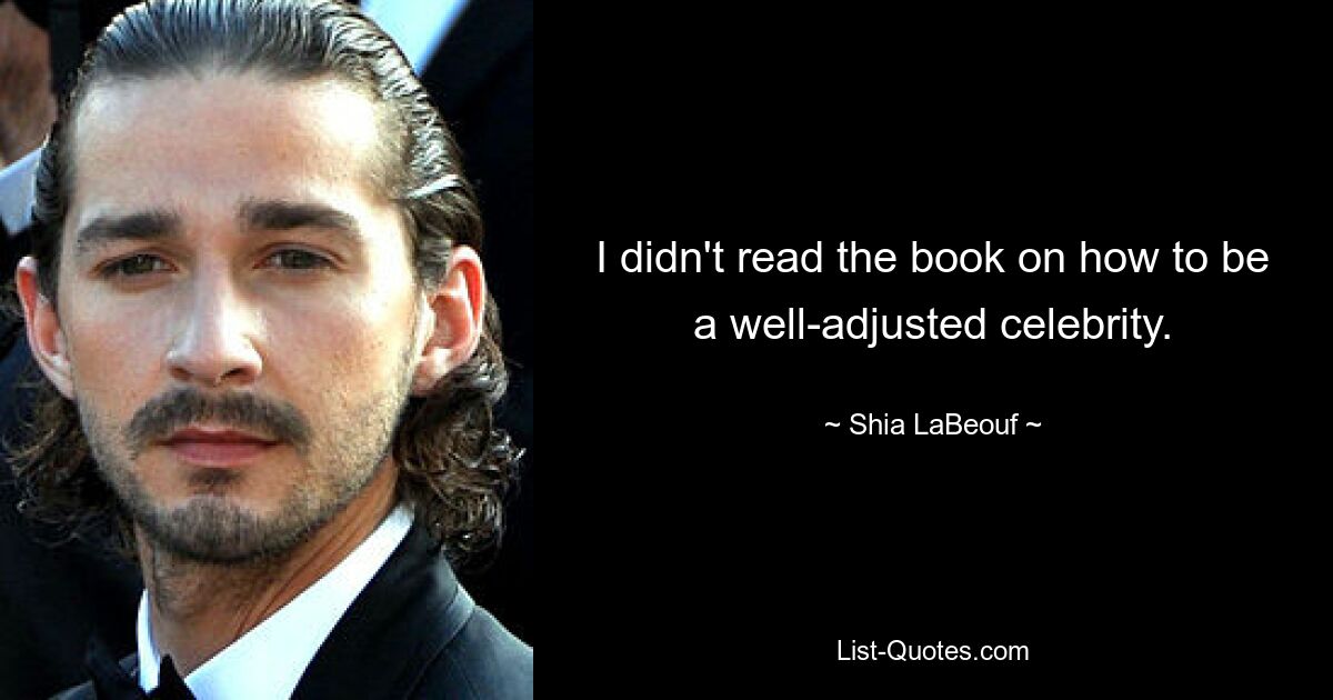 I didn't read the book on how to be a well-adjusted celebrity. — © Shia LaBeouf