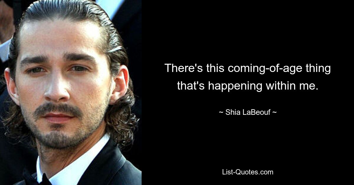 There's this coming-of-age thing that's happening within me. — © Shia LaBeouf