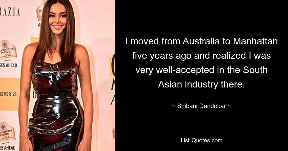 I moved from Australia to Manhattan five years ago and realized I was very well-accepted in the South Asian industry there. — © Shibani Dandekar