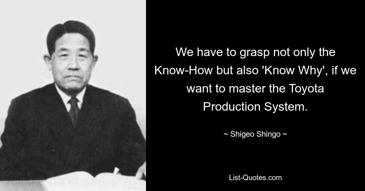 We have to grasp not only the Know-How but also 'Know Why', if we want to master the Toyota Production System. — © Shigeo Shingo