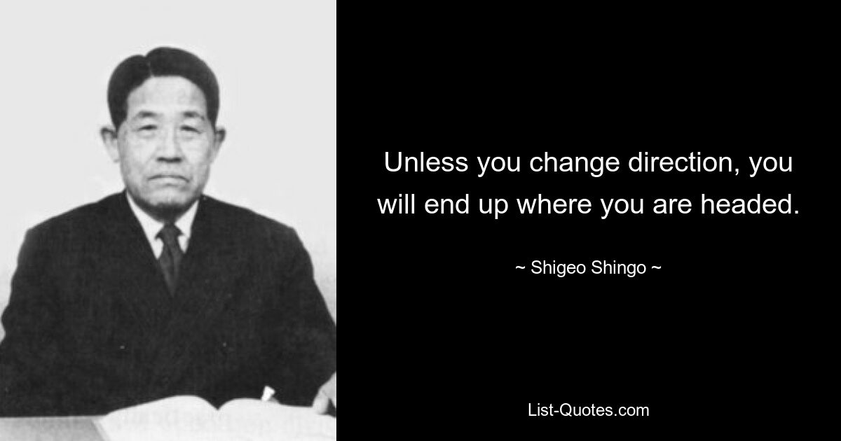 Unless you change direction, you will end up where you are headed. — © Shigeo Shingo