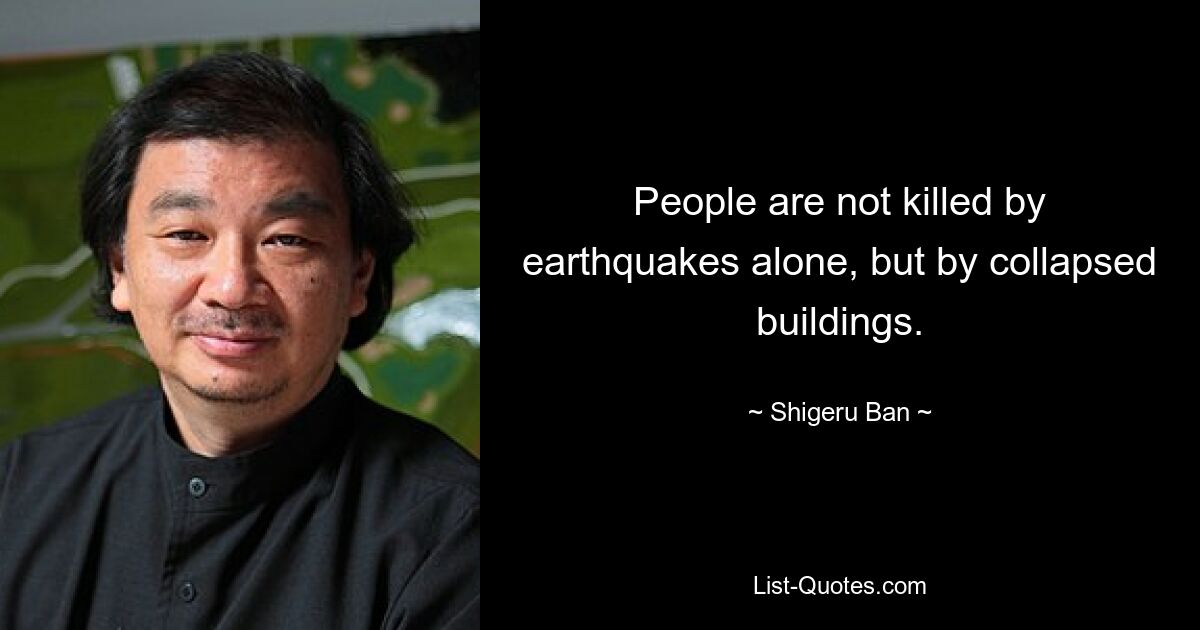 People are not killed by earthquakes alone, but by collapsed buildings. — © Shigeru Ban