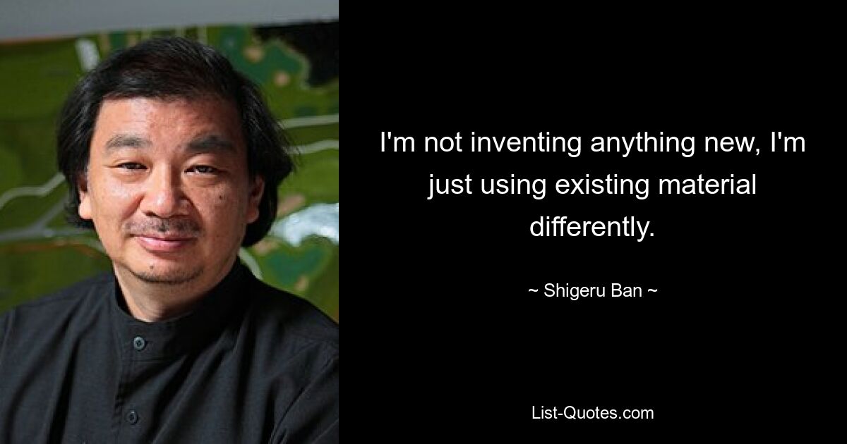 I'm not inventing anything new, I'm just using existing material differently. — © Shigeru Ban