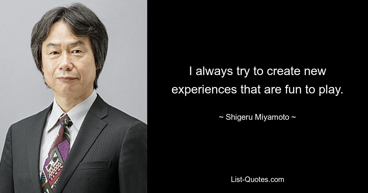 I always try to create new experiences that are fun to play. — © Shigeru Miyamoto