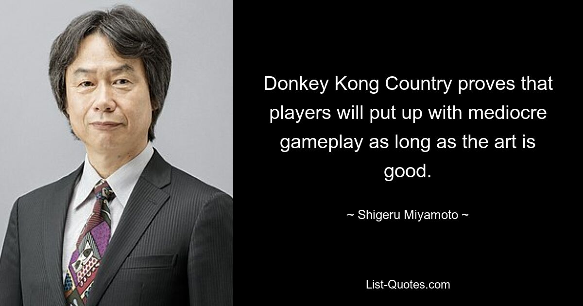 Donkey Kong Country proves that players will put up with mediocre gameplay as long as the art is good. — © Shigeru Miyamoto