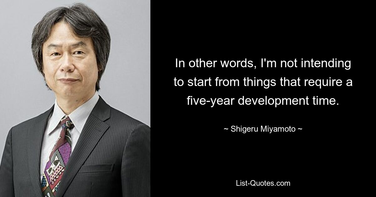 In other words, I'm not intending to start from things that require a five-year development time. — © Shigeru Miyamoto