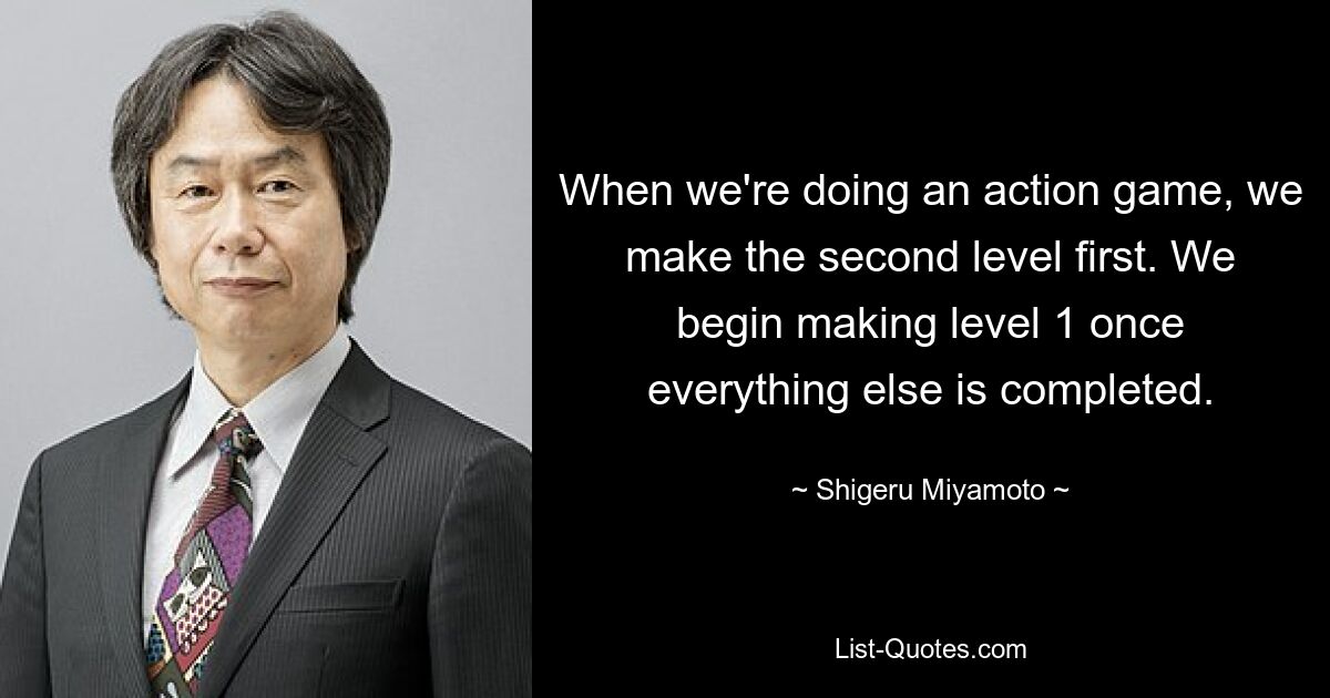 When we're doing an action game, we make the second level first. We begin making level 1 once everything else is completed. — © Shigeru Miyamoto