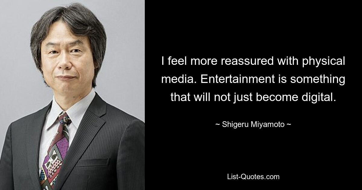 I feel more reassured with physical media. Entertainment is something that will not just become digital. — © Shigeru Miyamoto