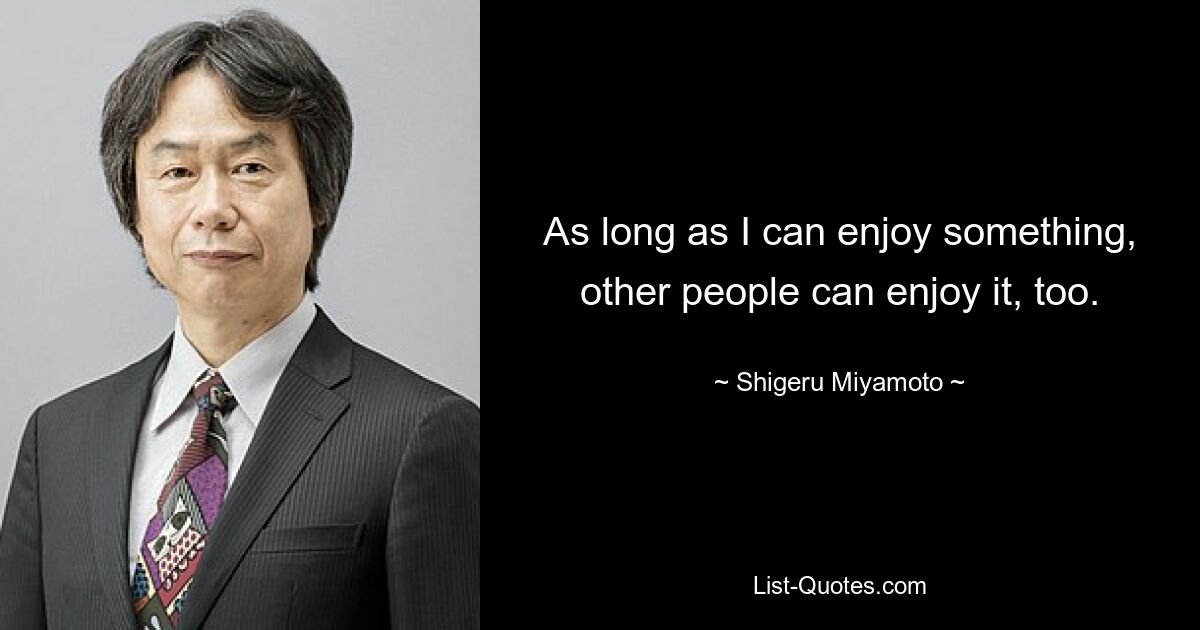 As long as I can enjoy something, other people can enjoy it, too. — © Shigeru Miyamoto