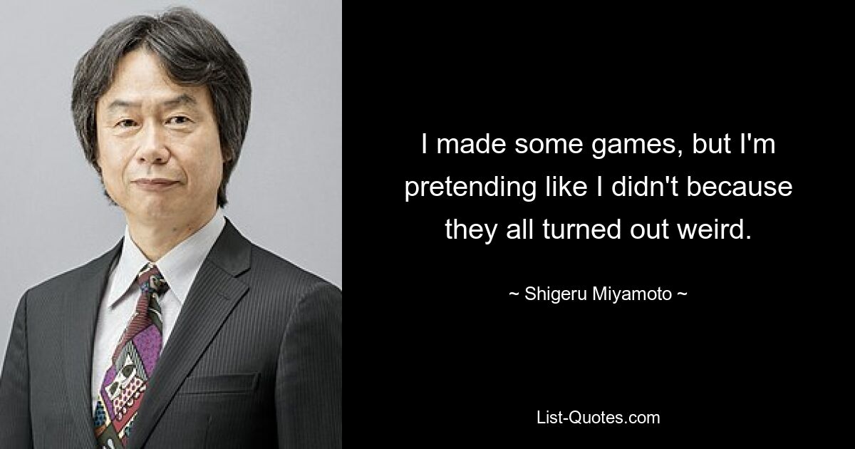 I made some games, but I'm pretending like I didn't because they all turned out weird. — © Shigeru Miyamoto