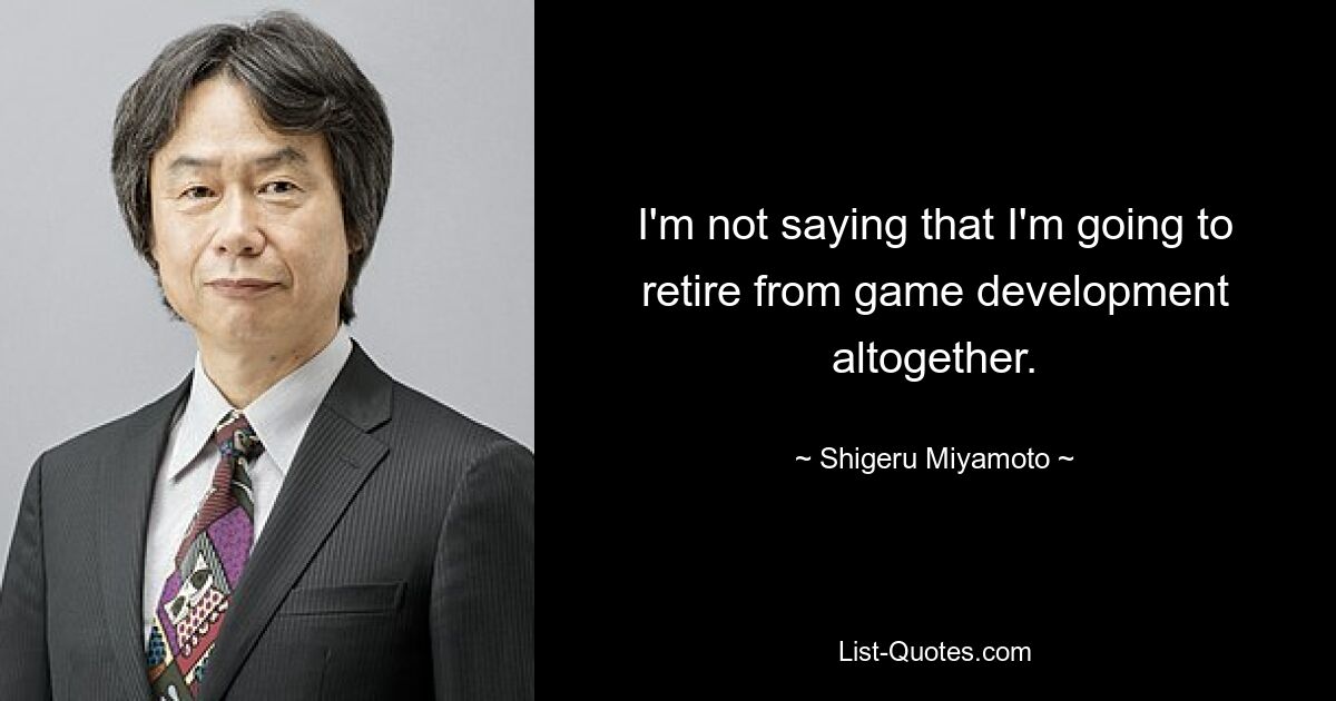 I'm not saying that I'm going to retire from game development altogether. — © Shigeru Miyamoto