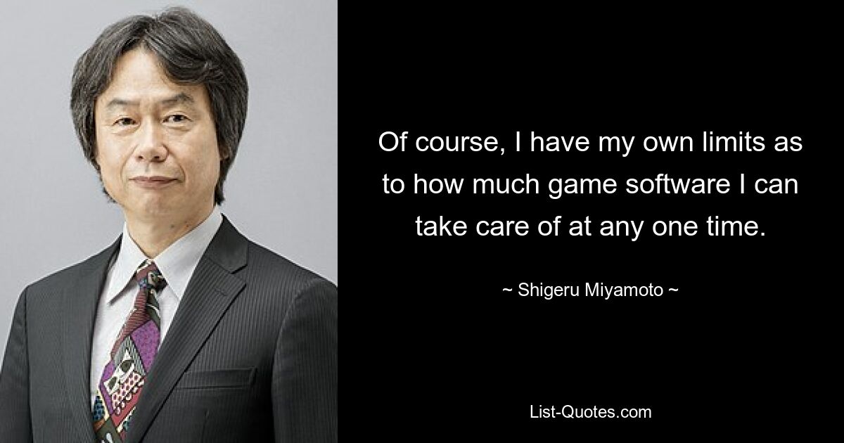 Of course, I have my own limits as to how much game software I can take care of at any one time. — © Shigeru Miyamoto