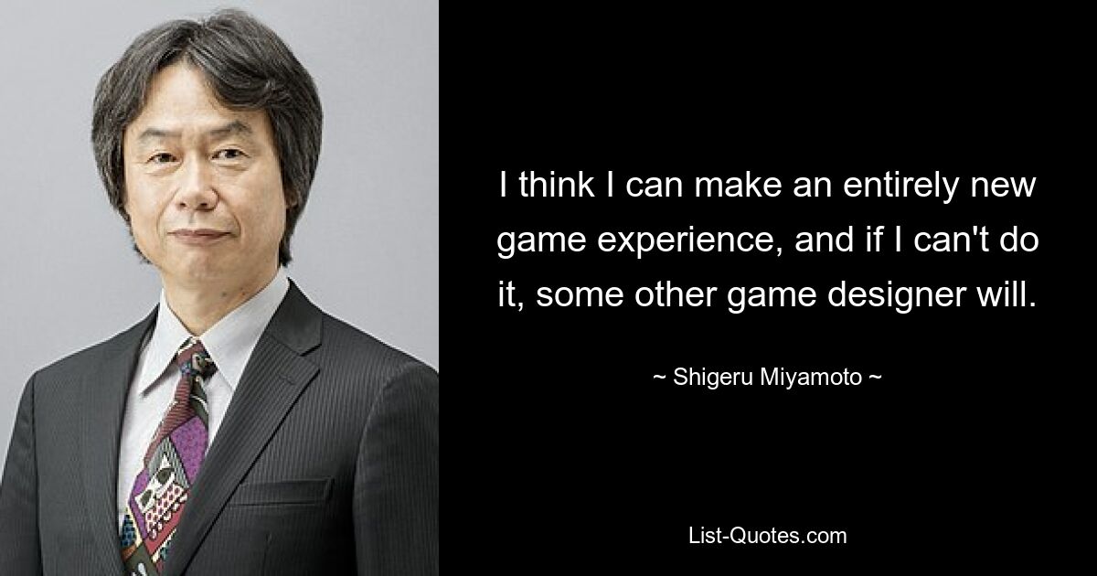 I think I can make an entirely new game experience, and if I can't do it, some other game designer will. — © Shigeru Miyamoto