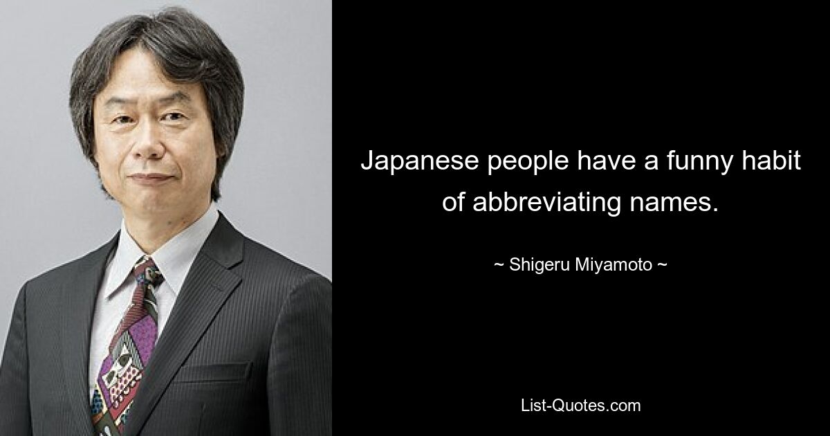 Japanese people have a funny habit of abbreviating names. — © Shigeru Miyamoto