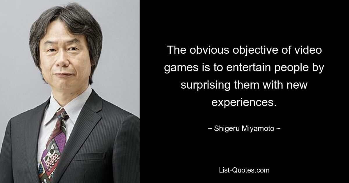 The obvious objective of video games is to entertain people by surprising them with new experiences. — © Shigeru Miyamoto