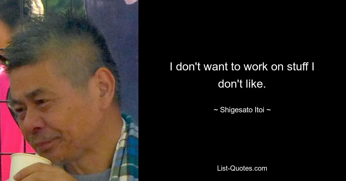 I don't want to work on stuff I don't like. — © Shigesato Itoi