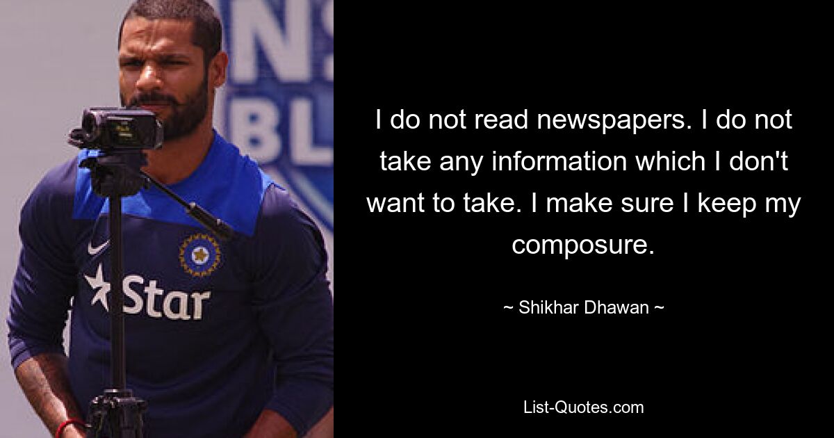 I do not read newspapers. I do not take any information which I don't want to take. I make sure I keep my composure. — © Shikhar Dhawan