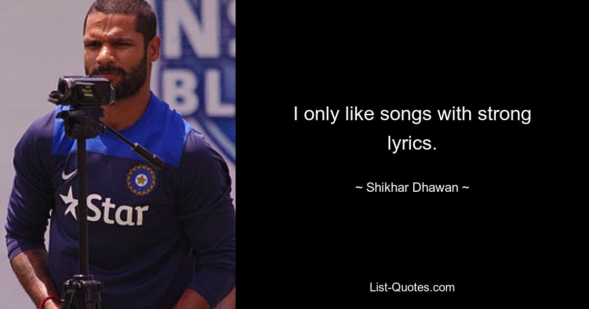 I only like songs with strong lyrics. — © Shikhar Dhawan