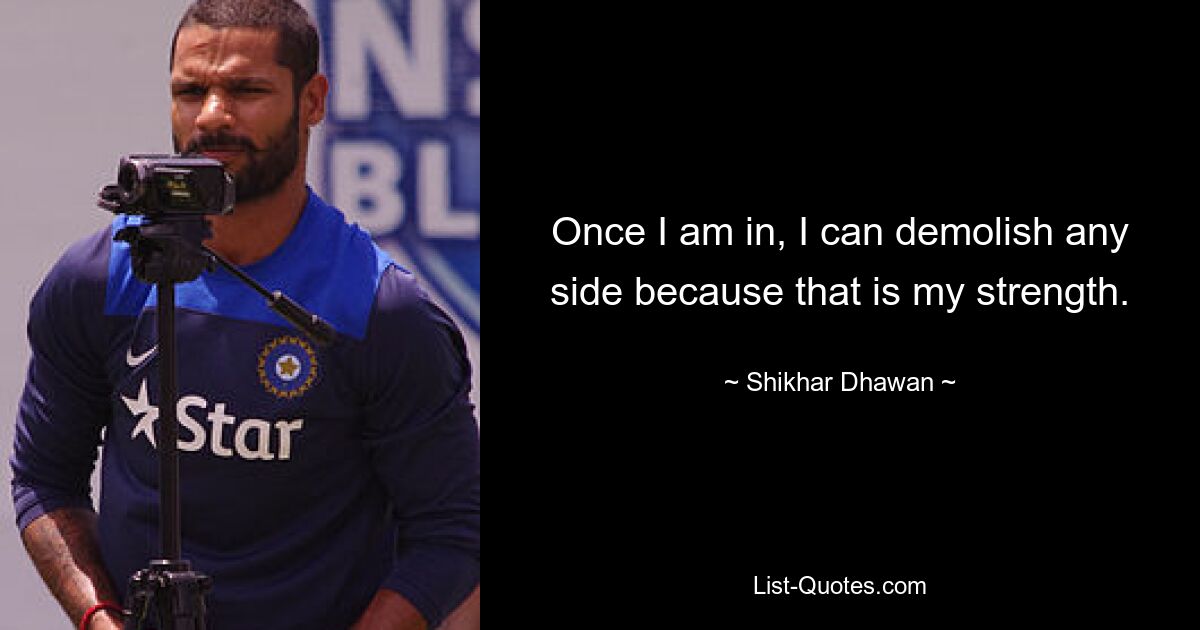 Once I am in, I can demolish any side because that is my strength. — © Shikhar Dhawan