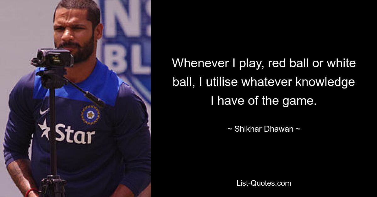 Wann immer ich spiele, roter oder weißer Ball, nutze ich mein Wissen über das Spiel. — © Shikhar Dhawan