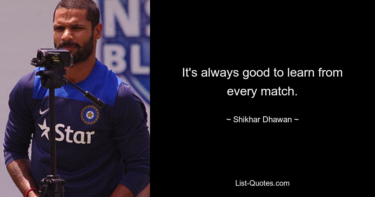 It's always good to learn from every match. — © Shikhar Dhawan